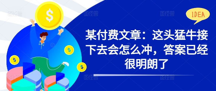 某付费文章：这头猛牛接下去会怎么冲，答案已经很明朗了 !-副业资源站 | 数域行者