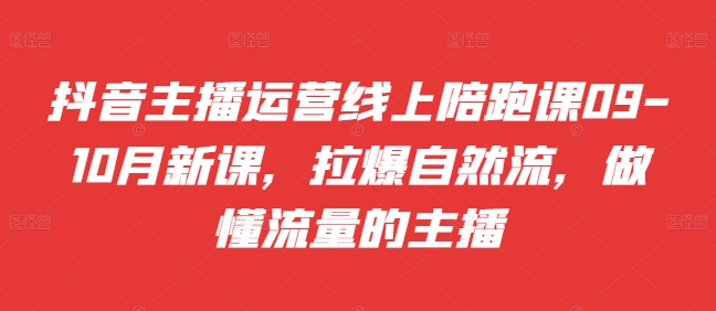 抖音主播运营线上陪跑课09-10月新课，拉爆自然流，做懂流量的主播-副业资源站 | 数域行者