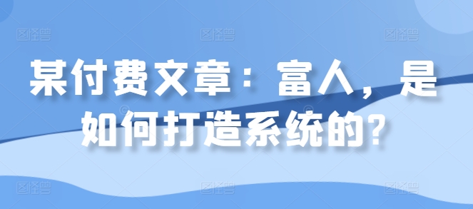 某付费文章：富人，是如何打造系统的?-副业资源站 | 数域行者