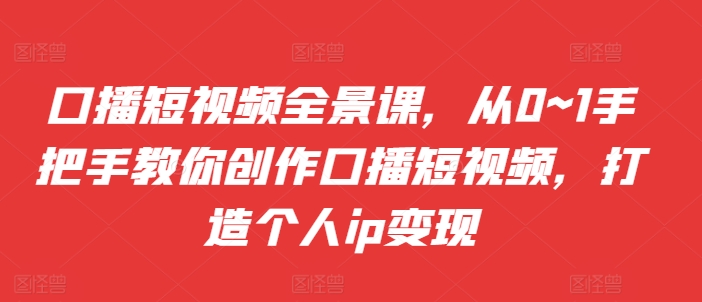 口播短视频全景课，​从0~1手把手教你创作口播短视频，打造个人ip变现-副业资源站 | 数域行者