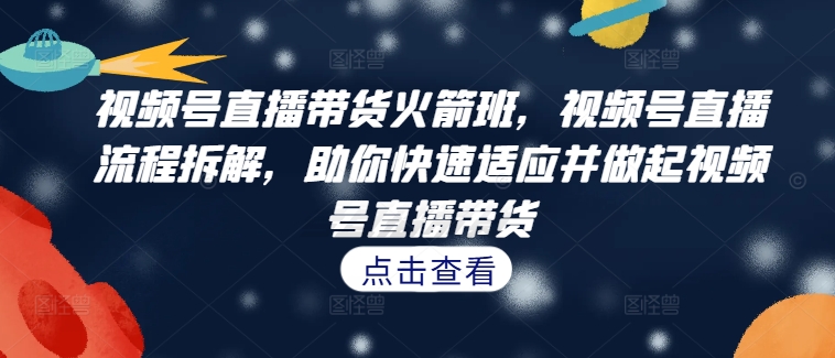 视频号直播带货火箭班，​视频号直播流程拆解，助你快速适应并做起视频号直播带货-副业资源站 | 数域行者
