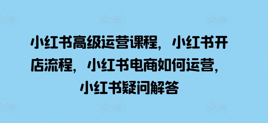 小红书高级运营课程，小红书开店流程，小红书电商如何运营，小红书疑问解答-副业资源站 | 数域行者