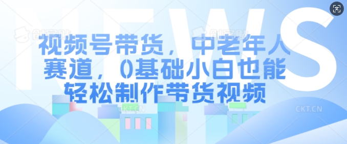 视频号带货，中老年人赛道，0基础小白也能轻松制作带货视频-副业资源站 | 数域行者