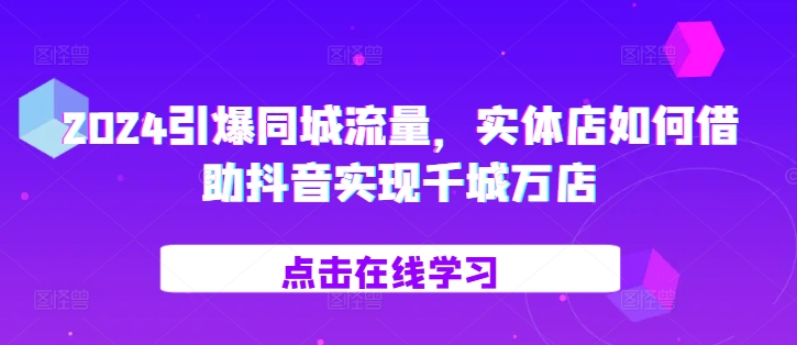 2024引爆同城流量，​实体店如何借助抖音实现千城万店-副业资源站 | 数域行者