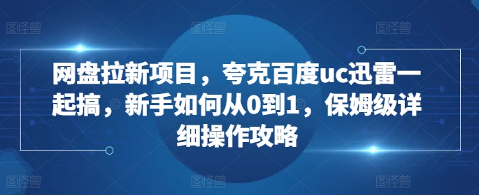 网盘拉新项目，夸克百度uc迅雷一起搞，新手如何从0到1，保姆级详细操作攻略-副业资源站 | 数域行者