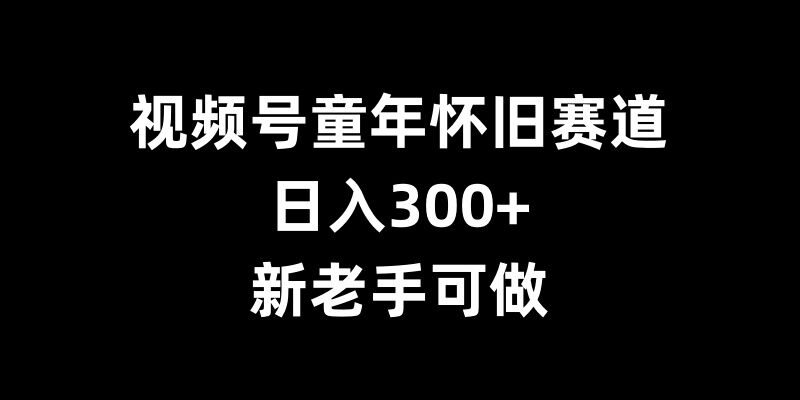 视频号童年怀旧赛道，日入300+，新老手可做【揭秘】-副业资源站 | 数域行者