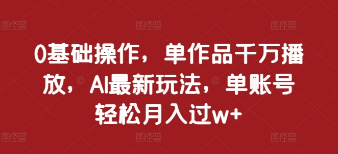 0基础操作，单作品千万播放，AI最新玩法，单账号轻松月入过w+【揭秘】-副业资源站 | 数域行者
