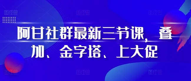 阿甘社群最新三节课，叠加、金字塔、上大促-副业资源站 | 数域行者