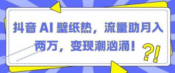 抖音 AI 壁纸热，流量助月入两W，变现潮汹涌【揭秘】-副业资源站 | 数域行者