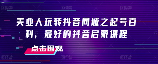 美业人玩转抖音同城之起号百科，最好的抖音启蒙课程-副业资源站 | 数域行者
