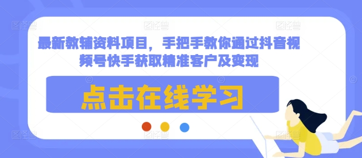 最新教辅资料项目，手把手教你通过抖音视频号快手获取精准客户及变现-副业资源站 | 数域行者