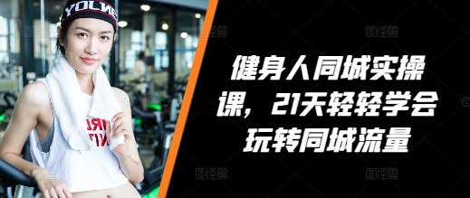 健身人同城实操课，21天轻轻学会玩转同城流量-副业资源站 | 数域行者