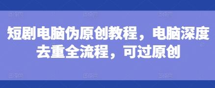 短剧电脑伪原创教程，电脑深度去重全流程，可过原创-副业资源站 | 数域行者