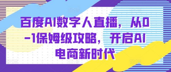 百度AI数字人直播带货，从0-1保姆级攻略，开启AI电商新时代-副业资源站 | 数域行者