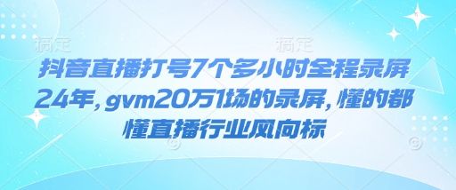 抖音直播打号7个多小时全程录屏24年，gvm20万1场的录屏，懂的都懂直播行业风向标-副业资源站 | 数域行者