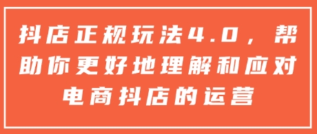 抖店正规玩法4.0，帮助你更好地理解和应对电商抖店的运营-副业资源站 | 数域行者