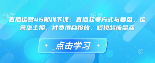 直播运营46期线下课：直播起号方式与复盘、运营型主播、付费混合投放、短视频流量叠-副业资源站 | 数域行者
