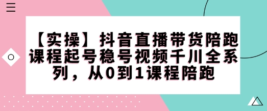 【实操】抖音直播带货陪跑课程起号稳号视频千川全系列，从0到1课程陪跑-副业资源站 | 数域行者