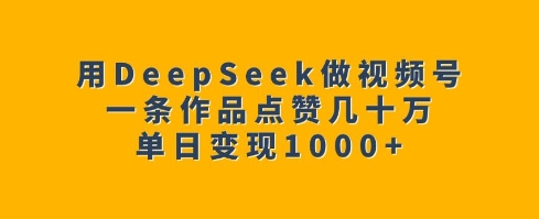 用DeepSeek做视频号，一条作品点赞几十万，单日变现1k-副业资源站 | 数域行者