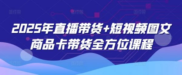 2025年直播带货+短视频图文商品卡带货全方位课程-副业资源站 | 数域行者