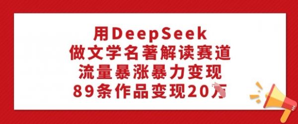用DeepSeek做文学名著解读赛道，流量暴涨暴力变现，89条作品变现20W-副业资源站 | 数域行者