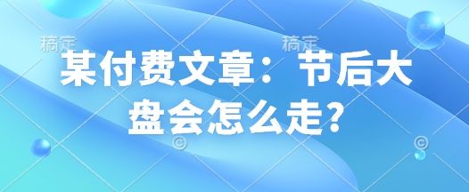 某付费文章：节后大盘会怎么走?-副业资源站 | 数域行者