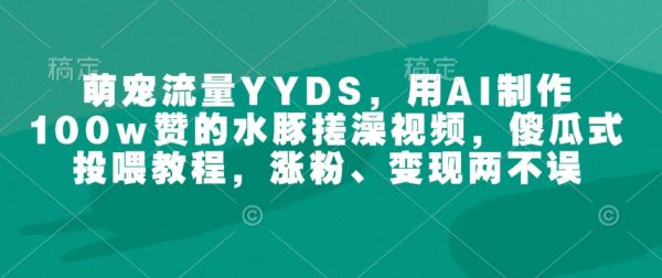 萌宠流量YYDS，用AI制作100w赞的水豚搓澡视频，傻瓜式投喂教程，涨粉、变现两不误-副业资源站 | 数域行者