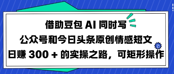 借助豆包AI同时写公众号和今日头条原创情感短文日入3张的实操之路，可矩形操作-副业资源站 | 数域行者