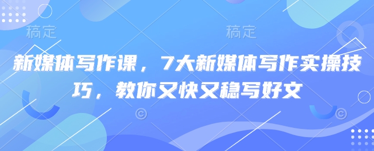 新媒体写作课，7大新媒体写作实操技巧，教你又快又稳写好文-副业资源站 | 数域行者