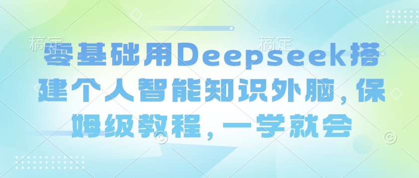 零基础用Deepseek搭建个人智能知识外脑，保姆级教程，一学就会-副业资源站 | 数域行者