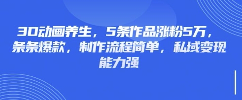 3D动画养生，5条作品涨粉5万，条条爆款，制作流程简单，私域变现能力强-副业资源站 | 数域行者