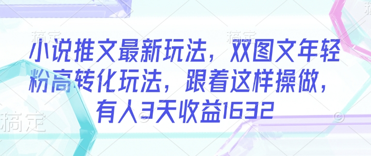 小说推文最新玩法，双图文年轻粉高转化玩法，跟着这样操做，有人3天收益1632-副业资源站 | 数域行者