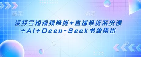 视频号短视频带货+直播带货系统课+AI+Deep-Seek书单带货-副业资源站 | 数域行者