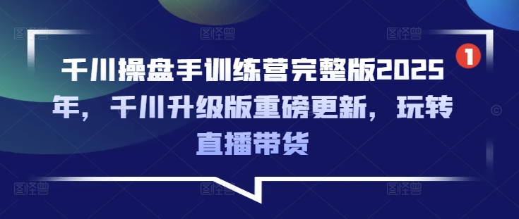千川操盘手训练营完整版2025年，千川升级版重磅更新，玩转直播带货-副业资源站 | 数域行者