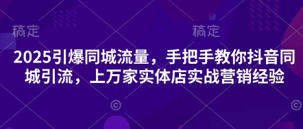 2025引爆同城流量，手把手教你抖音同城引流，上万家实体店实战营销经验-副业资源站 | 数域行者