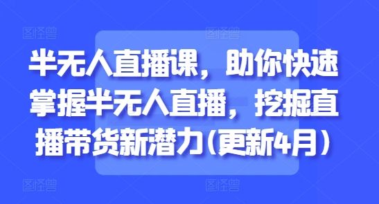 半无人直播课，助你快速掌握半无人直播，挖掘直播带货新潜力(更新4月)-副业资源站 | 数域行者