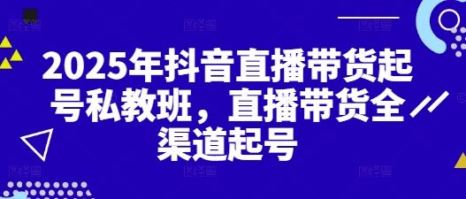 2025年抖音直播带货起号私教班，直播带货全渠道起号-副业资源站 | 数域行者